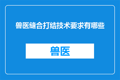 兽医缝合打结技术要求有哪些(兽医缝合打结技术要求有哪些？)