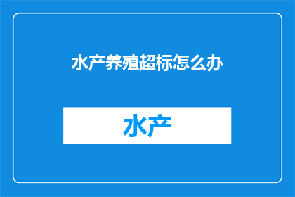 水产养殖超标怎么办(面对水产养殖中超标问题，我们该如何应对？)