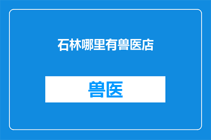 石林哪里有兽医店(石林地区是否设有兽医店？)