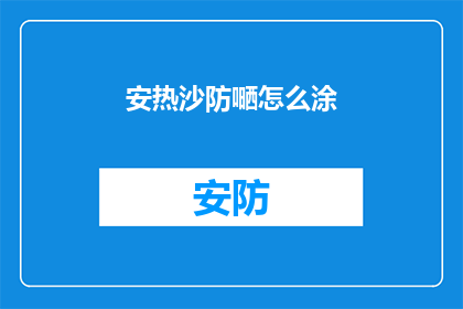 安热沙防嗮怎么涂(如何正确涂抹安热沙防晒霜以有效预防紫外线伤害？)