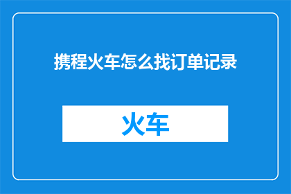 携程火车怎么找订单记录(如何查询携程预订的火车票订单详情？)
