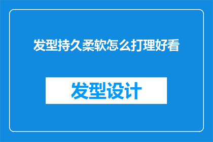 发型持久柔软怎么打理好看(如何打理出持久柔软的发型，使之既好看又耐久？)