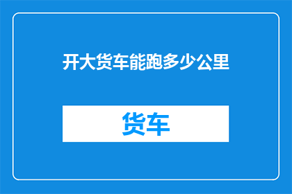 开大货车能跑多少公里(开大货车能跑多少公里？)