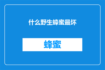 什么野生蜂蜜最坏(哪种野生蜂蜜品质最差？)