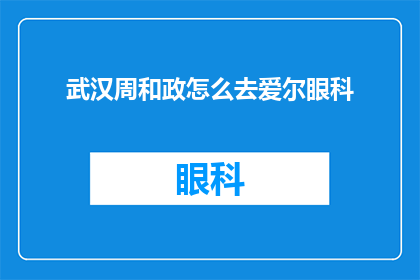 武汉周和政怎么去爱尔眼科(如何前往武汉周和政的目的地爱尔眼科医院？)