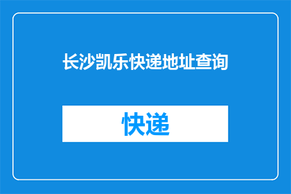 长沙凯乐快递地址查询(如何查询长沙凯乐快递的详细地址？)