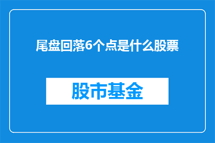 尾盘回落6个点是什么股票(尾盘回落6个点意味着什么股票？)
