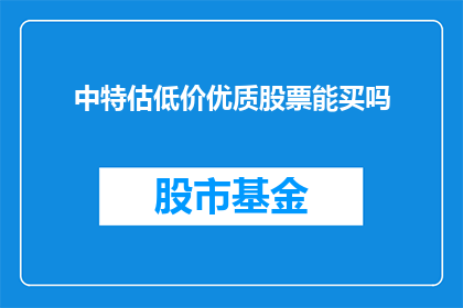 中特估低价优质股票能买吗(是否应该购买具有中特估评级且价格合理的优质股票？)