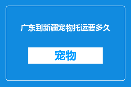 广东到新疆宠物托运要多久(从广东到新疆，宠物托运需要多长时间？)