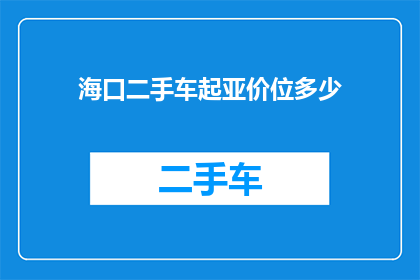 海口二手车起亚价位多少(海口二手车市场起亚车型的售价范围是多少？)