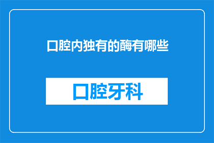 口腔内独有的酶有哪些(口腔内独特的酶有哪些？)