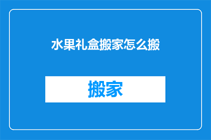 水果礼盒搬家怎么搬(如何安全地搬运装满水果的礼盒？)