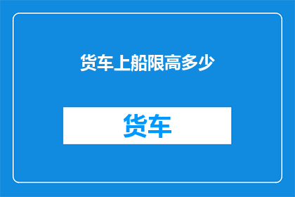 货车上船限高多少(货车上船的限高标准是多少？)