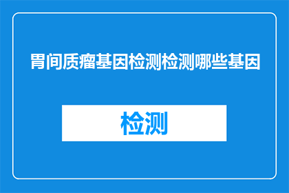 胃间质瘤基因检测检测哪些基因(胃间质瘤基因检测覆盖哪些关键基因？)