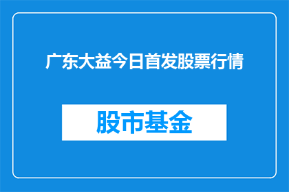 广东大益今日首发股票行情(广东大益今日首发股票行情，投资者应如何把握这一机遇？)
