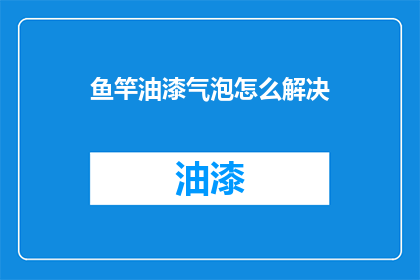 鱼竿油漆气泡怎么解决(如何解决鱼竿油漆中产生的气泡问题？)
