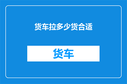 货车拉多少货合适(货车装载量的最佳范围是多少？)