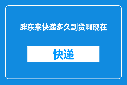 胖东来快递多久到货啊现在(胖东来快递的送货速度如何？现在需要多久才能收到货物？)