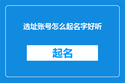 选址账号怎么起名字好听(如何为选址账号起一个既好听又吸引人的名字？)