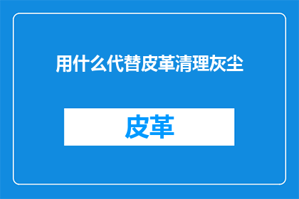 用什么代替皮革清理灰尘(用什么可以替代皮革来清理灰尘？这是一个疑问句类型的长标题，字数不少于15个字，没有标点符号)