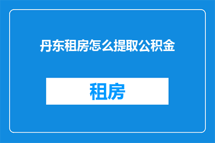 丹东租房怎么提取公积金(如何高效提取丹东租房公积金？)