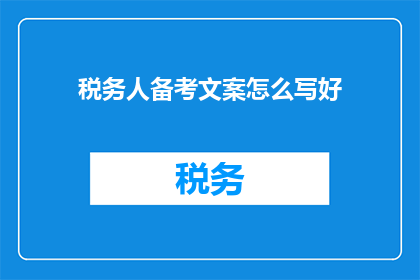 税务人备考文案怎么写好(如何撰写税务人备考文案以提升其专业性和吸引力？)