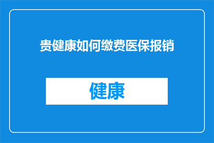 贵健康如何缴费医保报销(如何正确缴纳医保费用以获得报销？)