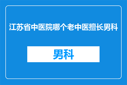 江苏省中医院哪个老中医擅长男科(江苏省中医院哪位资深中医在男科领域享有盛誉？)