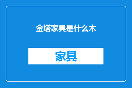 金塔家具是什么木(金塔家具的木材种类是什么？)