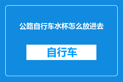 公路自行车水杯怎么放进去(如何将公路自行车水杯安全地放入车篮中？)