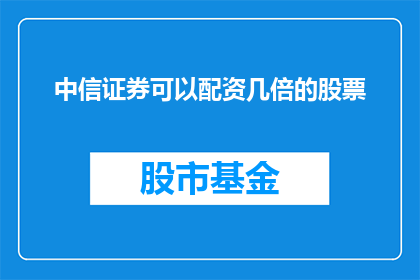 中信证券可以配资几倍的股票(中信证券提供的股票配资服务能放大多少倍？)