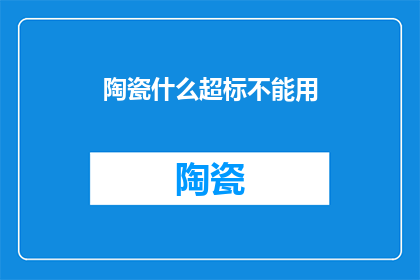 陶瓷什么超标不能用(陶瓷制品安全标准是否允许超标使用？)