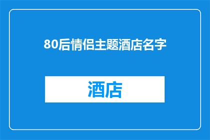 80后情侣主题酒店名字(80后情侣主题酒店：寻找浪漫与回忆的完美栖息地？)