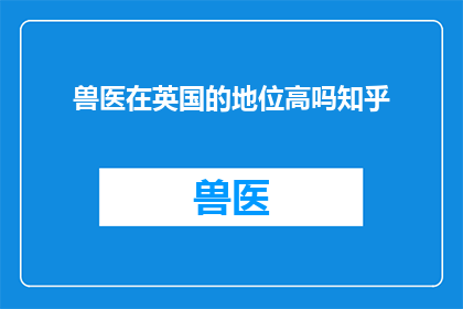 兽医在英国的地位高吗知乎(英国兽医职业地位如何？是否受到高度尊重和认可？)