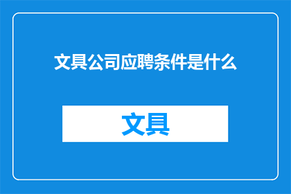 文具公司应聘条件是什么(您是否好奇，成为我们文具公司的一员需要满足哪些条件？)