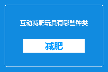 互动减肥玩具有哪些种类(探索互动减肥玩具的多样性：你了解哪些种类？)