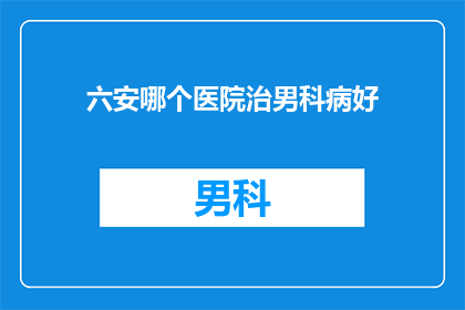 六安哪个医院治男科病好(六安地区，哪个医院在男科疾病治疗方面表现卓越？)