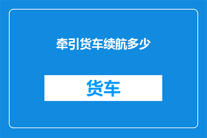 牵引货车续航多少(牵引货车的续航能力有多长？)