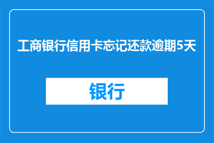 工商银行信用卡忘记还款逾期5天(工商银行信用卡逾期5天未还款，您知道后果吗？)