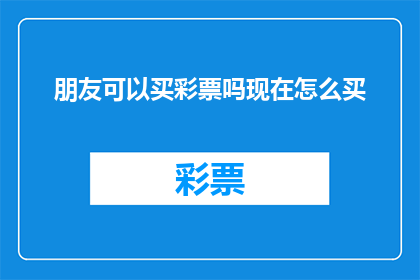 朋友可以买彩票吗现在怎么买(朋友是否能够购买彩票？如何进行彩票购买操作？)