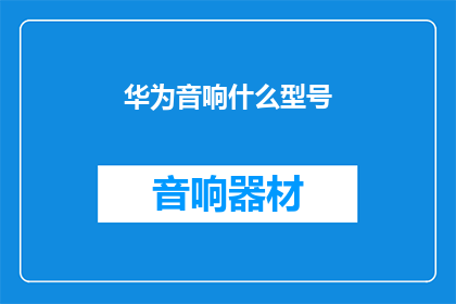 华为音响什么型号(华为音响型号大全：探索市场上的顶级音质选择)