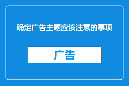 确定广告主题应该注意的事项(在确定广告主题时，有哪些关键要素需要特别注意？)