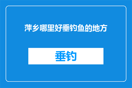 萍乡哪里好垂钓鱼的地方(萍乡垂钓胜地探秘：哪里能寻得宁静的钓鱼天堂？)