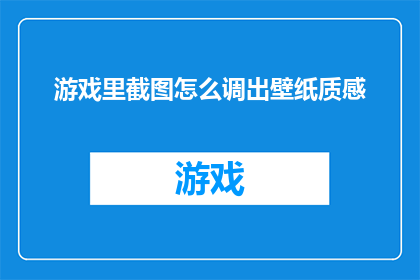游戏里截图怎么调出壁纸质感(如何将游戏中的截图转化为具有壁纸质感的图片？)