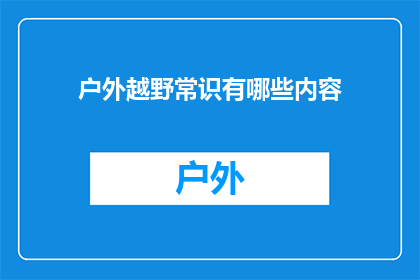 户外越野常识有哪些内容(户外越野爱好者必知的15个关键知识点)