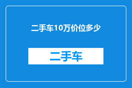 二手车10万价位多少(10万预算能购买到哪些二手车？)