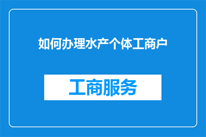 如何办理水产个体工商户(如何有效办理水产个体工商户？)