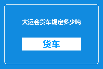 大运会货车规定多少吨(大运会货车规定多少吨？)