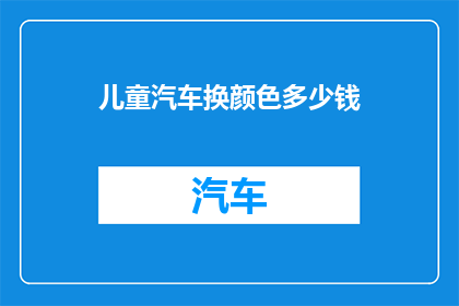 儿童汽车换颜色多少钱(儿童汽车换颜色的费用是多少？)
