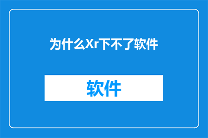 为什么Xr下不了软件(为什么在Xr平台上无法下载所需的软件？)